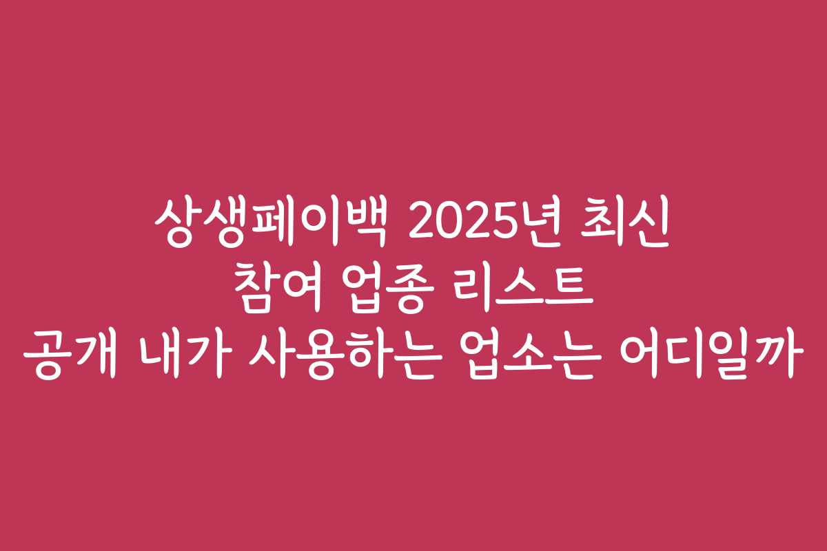 상생페이백 2025년 최신 참여 업종 리스트 공개 내가 사용하는 업소는 어디일까