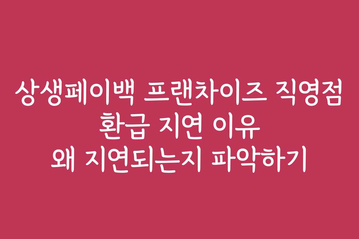 상생페이백 프랜차이즈 직영점 환급 지연 이유 왜 지연되는지 파악하기