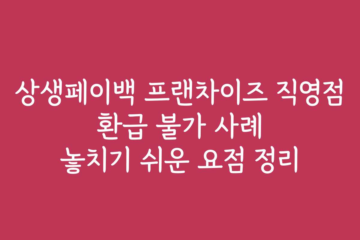 상생페이백 프랜차이즈 직영점 환급 불가 사례 놓치기 쉬운 요점 정리