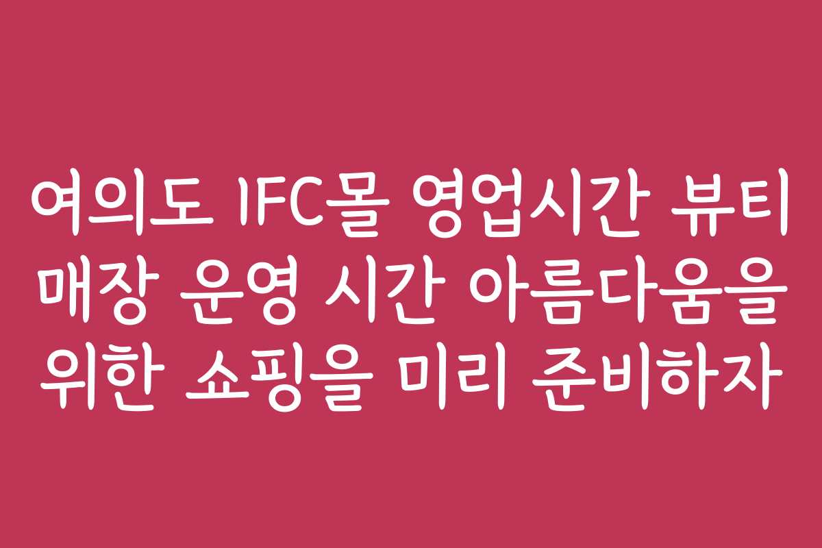 여의도 IFC몰 영업시간 뷰티 매장 운영 시간 아름다움을 위한 쇼핑을 미리 준비하자
