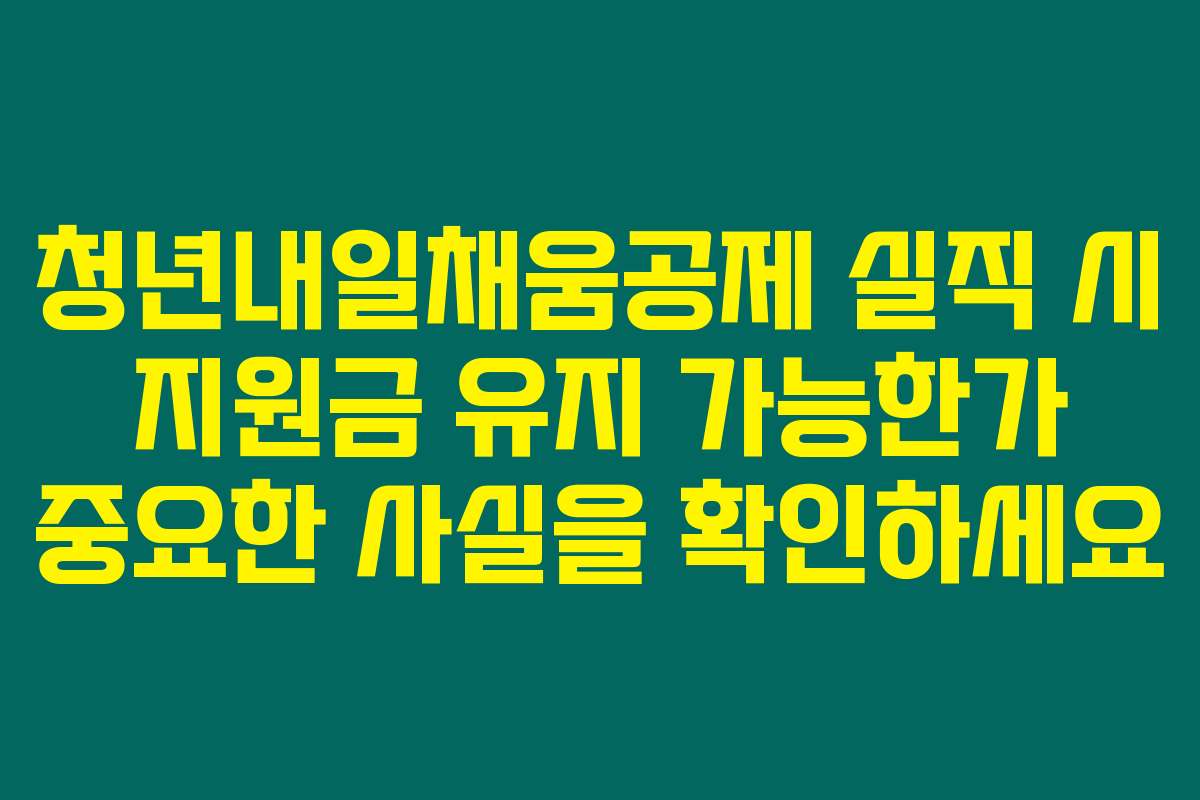 청년내일채움공제 실직 시 지원금 유지 가능한가 중요한 사실을 확인하세요