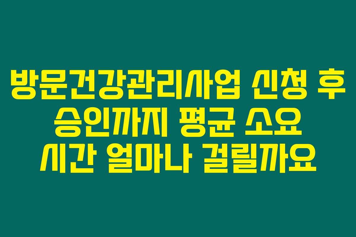 방문건강관리사업 신청 후 승인까지 평균 소요 시간 얼마나 걸릴까요