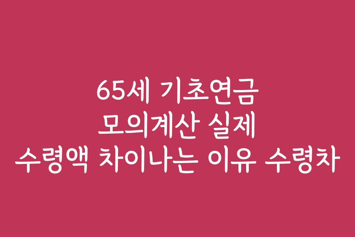 65세 기초연금 모의계산 실제 수령액 차이나는 이유 수령차