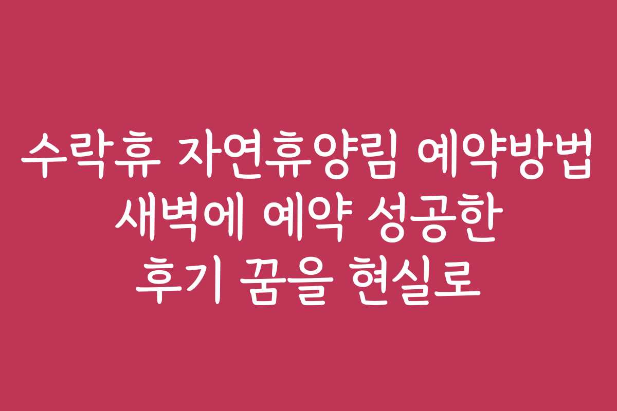 수락휴 자연휴양림 예약방법 새벽에 예약 성공한 후기 꿈을 현실로