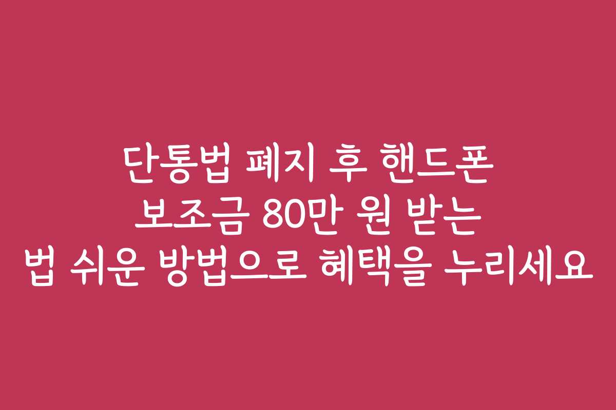 단통법 폐지 후 핸드폰 보조금 80만 원 받는 법 쉬운 방법으로 혜택을 누리세요