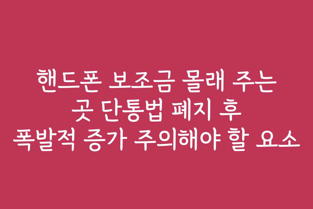 핸드폰 보조금 몰래 주는 곳 단통법 폐지 후 폭발적 증가 주의해야 할 요소