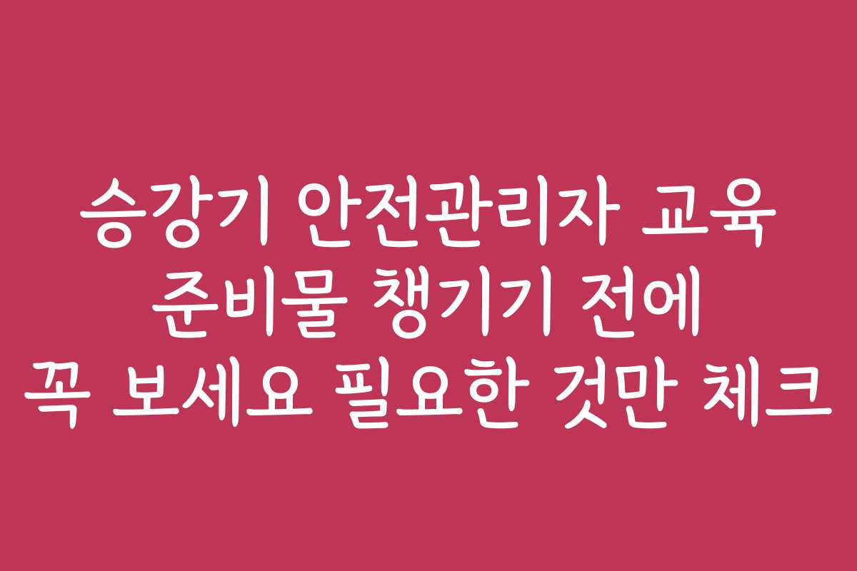 승강기 안전관리자 교육 준비물 챙기기 전에 꼭 보세요 필요한 것만 체크