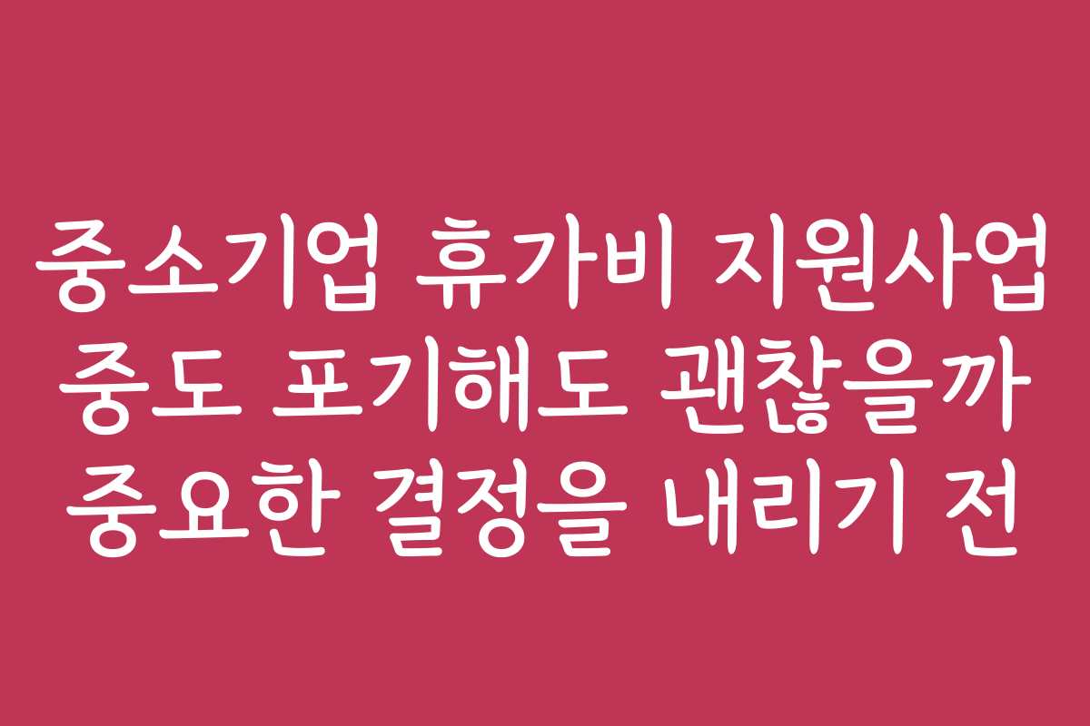 중소기업 휴가비 지원사업 중도 포기해도 괜찮을까 중요한 결정을 내리기 전