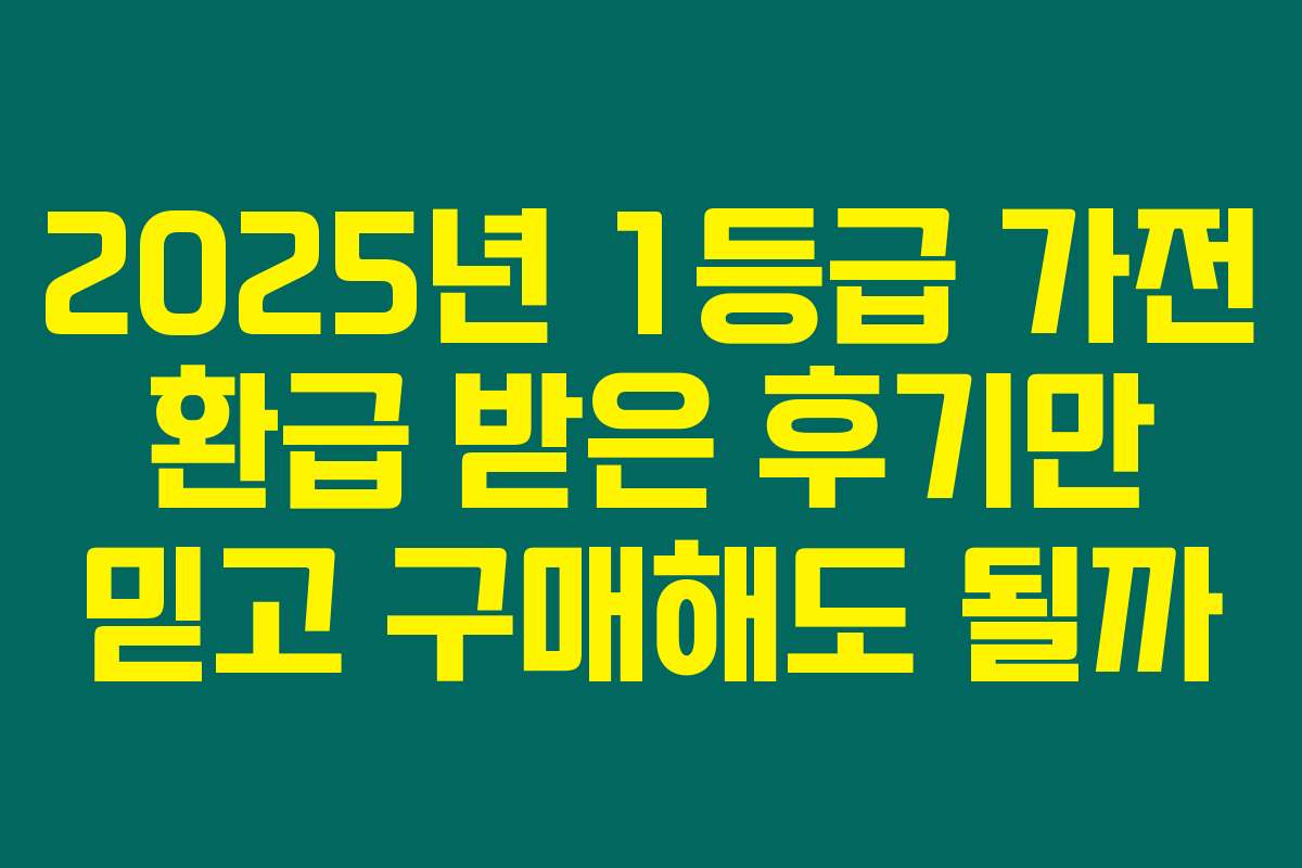 2025년 1등급 가전 환급 받은 후기만 믿고 구매해도 될까