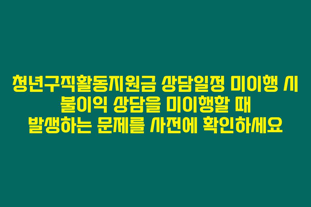 청년구직활동지원금 상담일정 미이행 시 불이익 상담을 미이행할 때 발생하는 문제를 사전에 확인하세요