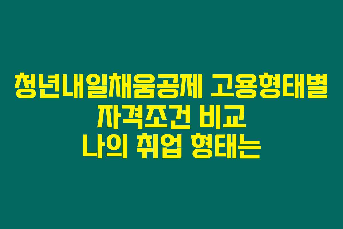 청년내일채움공제 고용형태별 자격조건 비교 나의 취업 형태는