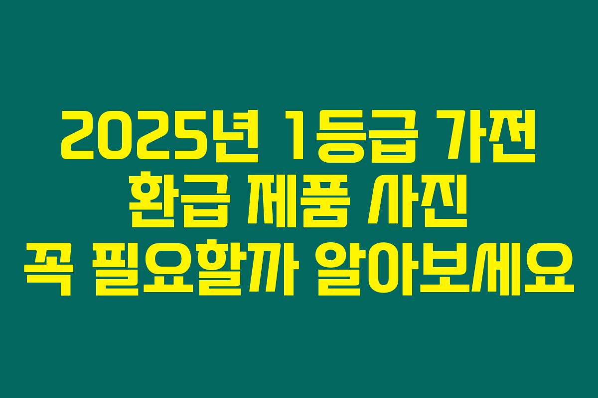 2025년 1등급 가전 환급 제품 사진 꼭 필요할까 알아보세요