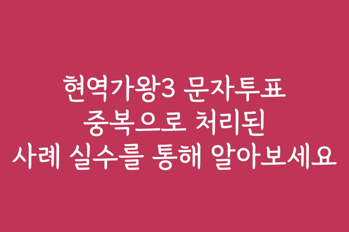 현역가왕3 문자투표 중복으로 처리된 사례 실수를 통해 알아보세요