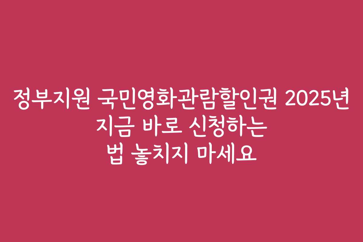 정부지원 국민영화관람할인권 2025년 지금 바로 신청하는 법 놓치지 마세요