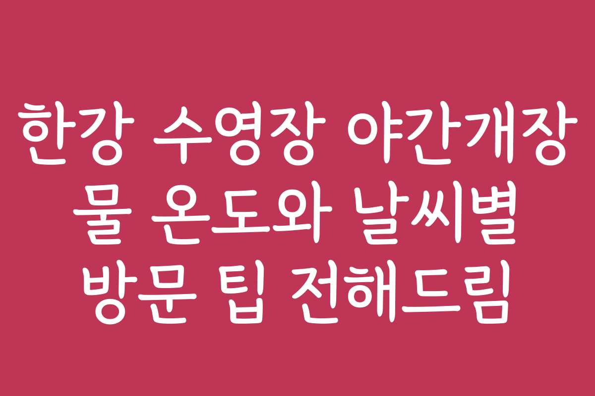 한강 수영장 야간개장 물 온도와 날씨별 방문 팁 전해드림