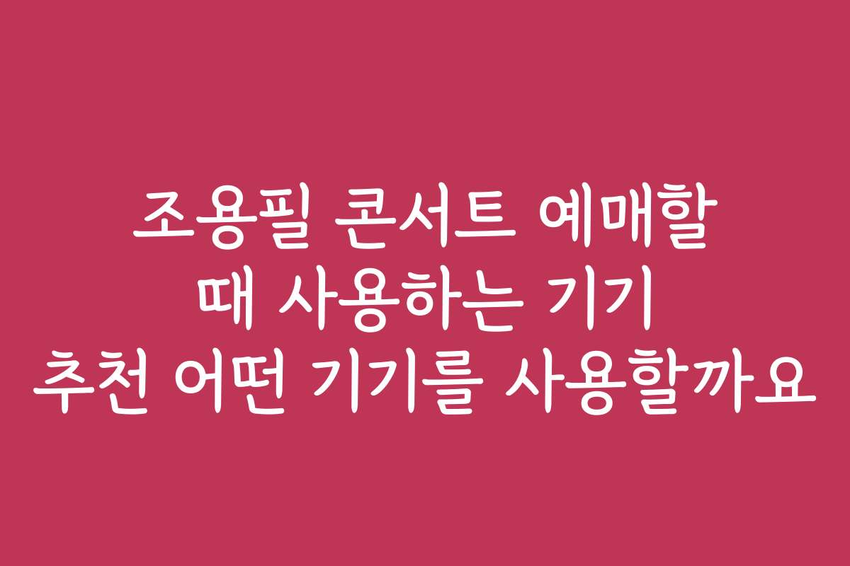 조용필 콘서트 예매할 때 사용하는 기기 추천 어떤 기기를 사용할까요