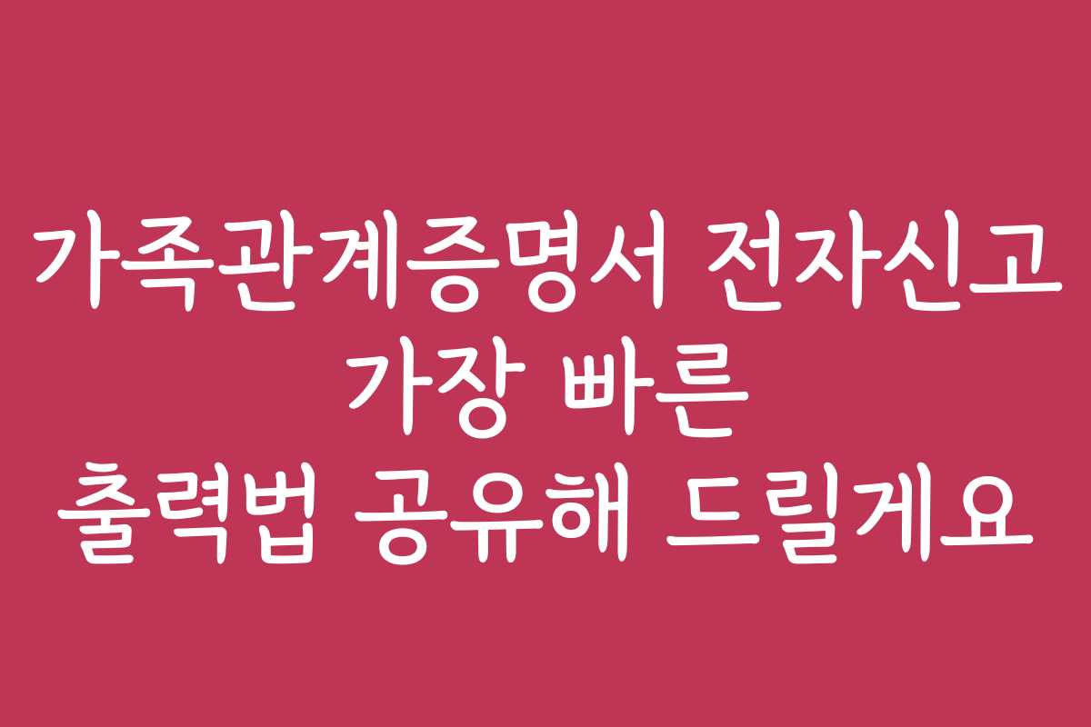 가족관계증명서 전자신고 가장 빠른 출력법 공유해 드릴게요