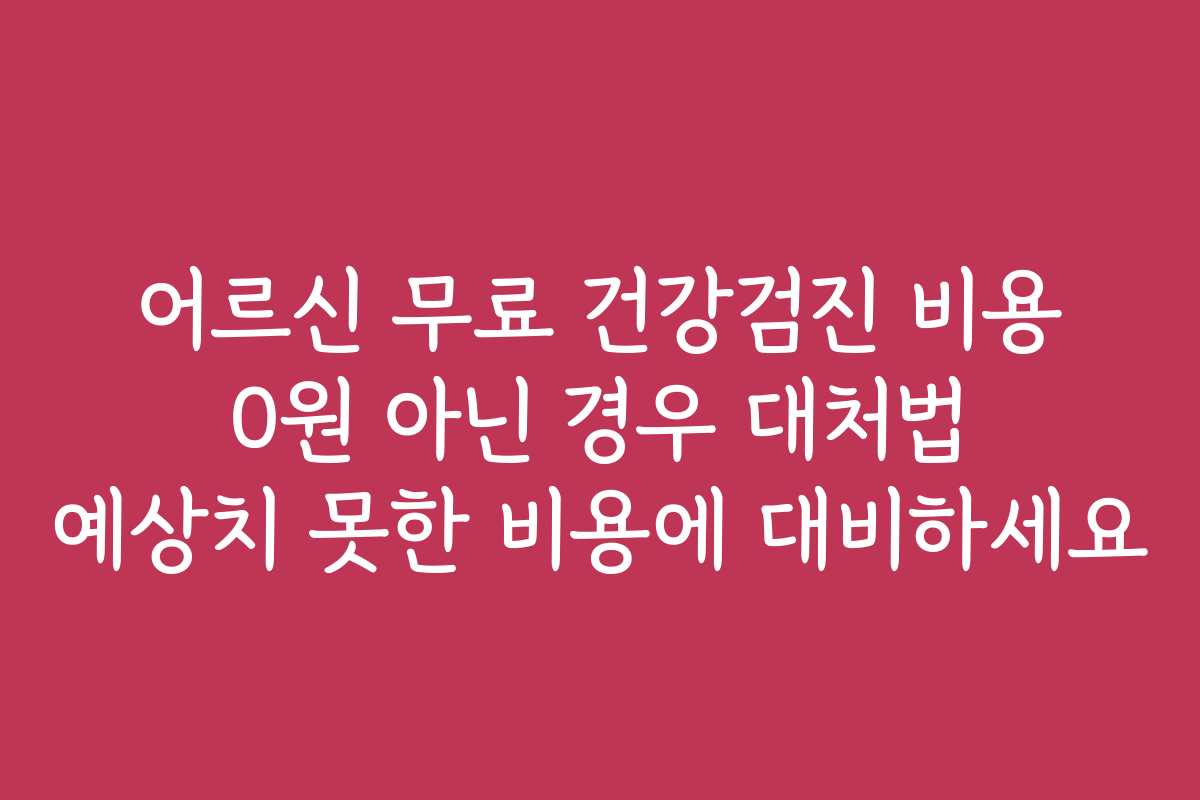 어르신 무료 건강검진 비용 0원 아닌 경우 대처법 예상치 못한 비용에 대비하세요