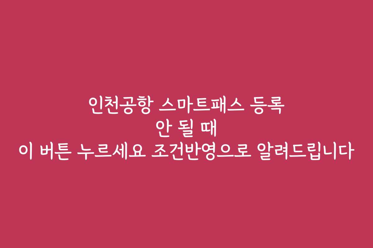 인천공항 스마트패스 등록 안 될 때 이 버튼 누르세요 조건반영으로 알려드립니다