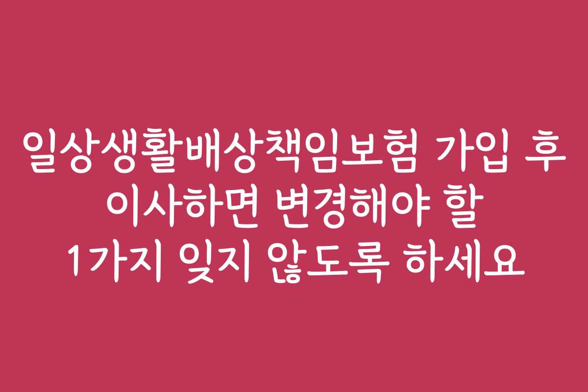 일상생활배상책임보험 가입 후 이사하면 변경해야 할 1가지 잊지 않도록 하세요