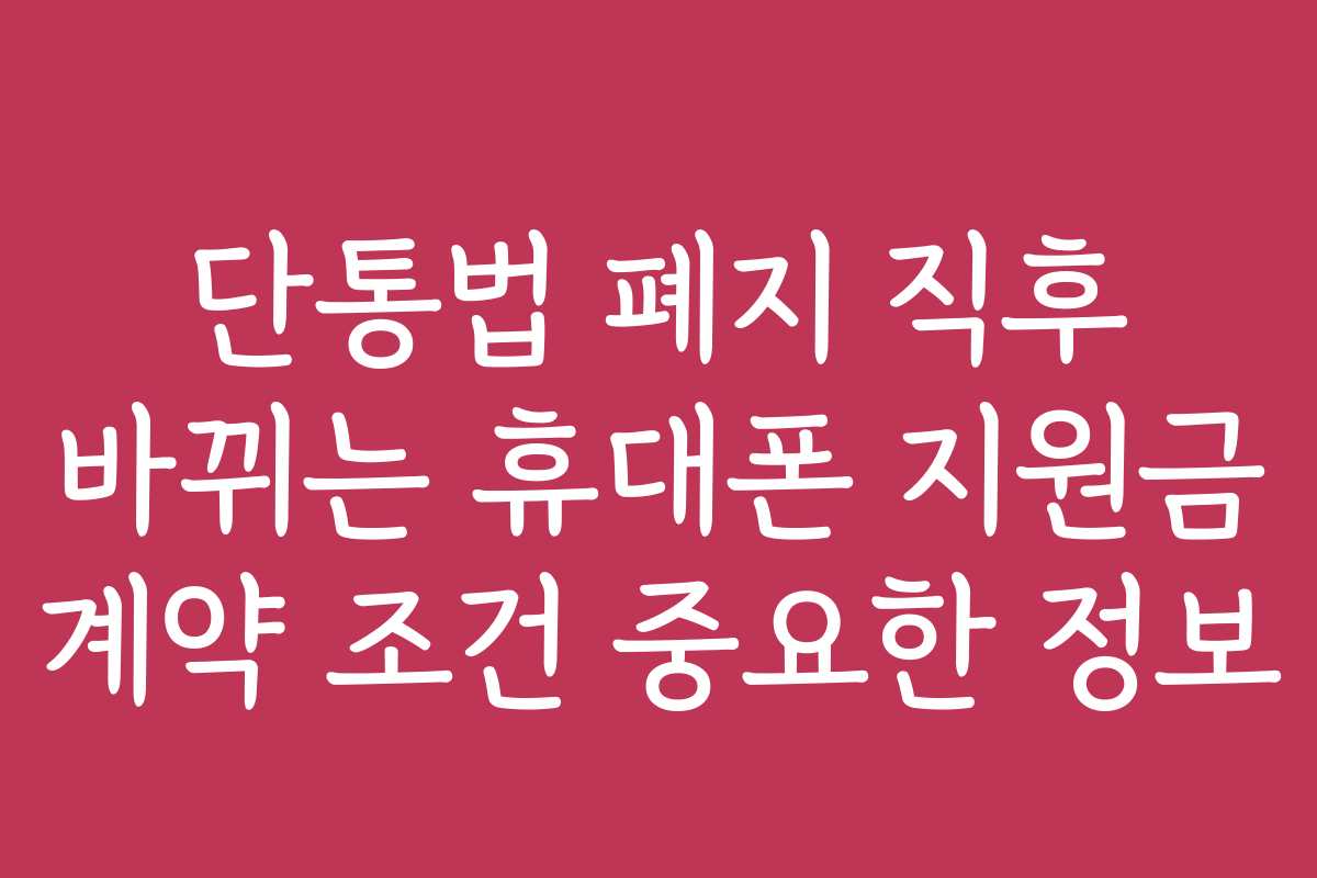 단통법 폐지 직후 바뀌는 휴대폰 지원금 계약 조건 중요한 정보