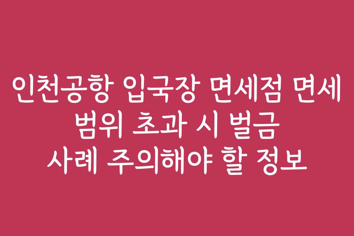인천공항 입국장 면세점 면세 범위 초과 시 벌금 사례 주의해야 할 정보
