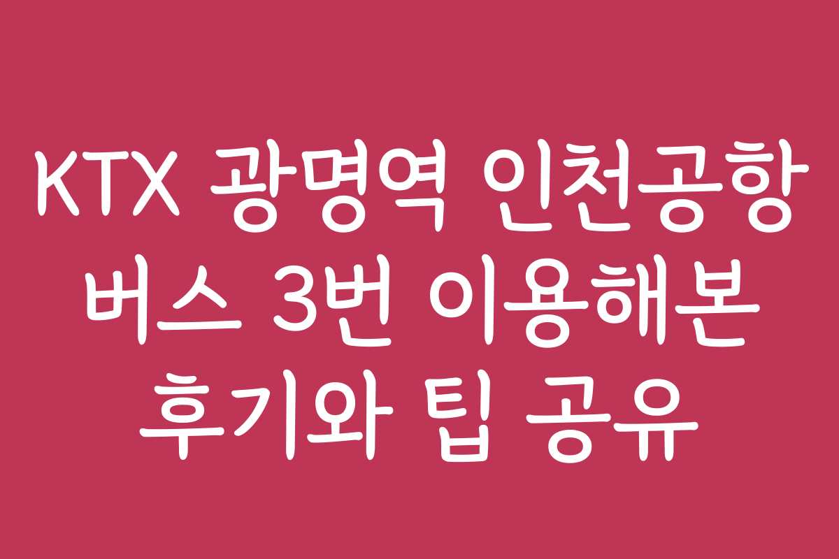 KTX 광명역 인천공항 버스 3번 이용해본 후기와 팁 공유