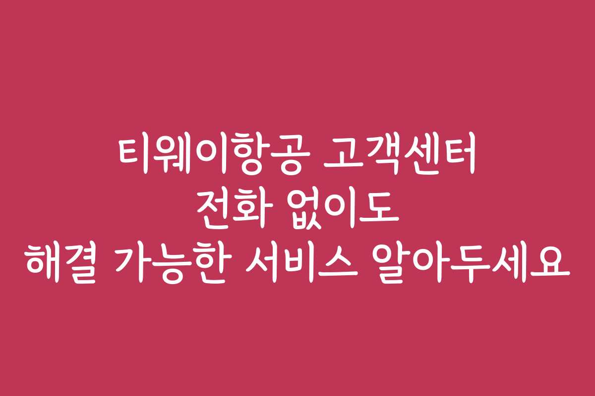 티웨이항공 고객센터 전화 없이도 해결 가능한 서비스 알아두세요