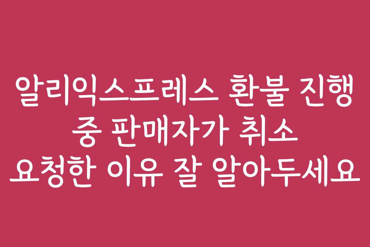 알리익스프레스 환불 진행 중 판매자가 취소 요청한 이유 잘 알아두세요