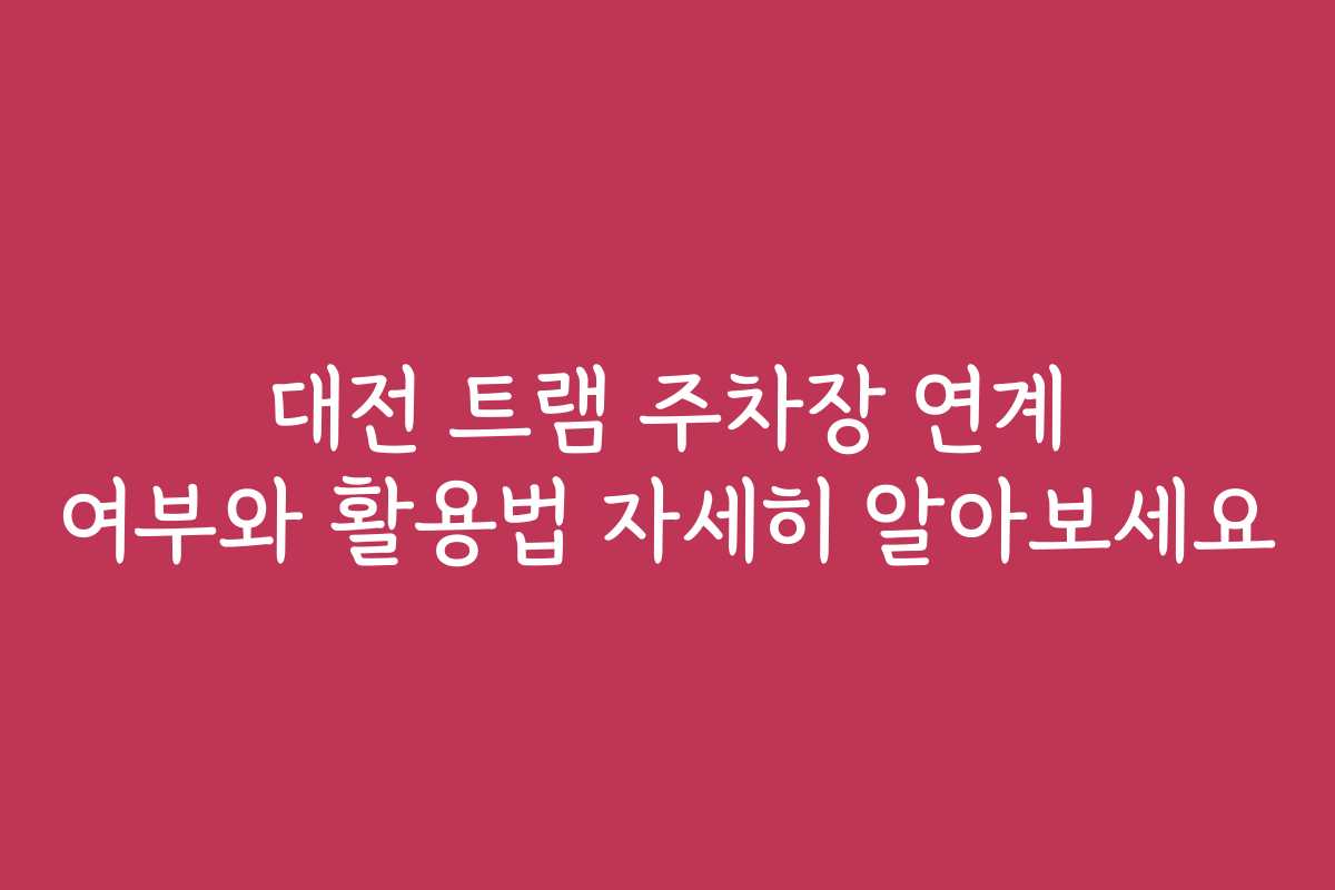 대전 트램 주차장 연계 여부와 활용법 자세히 알아보세요