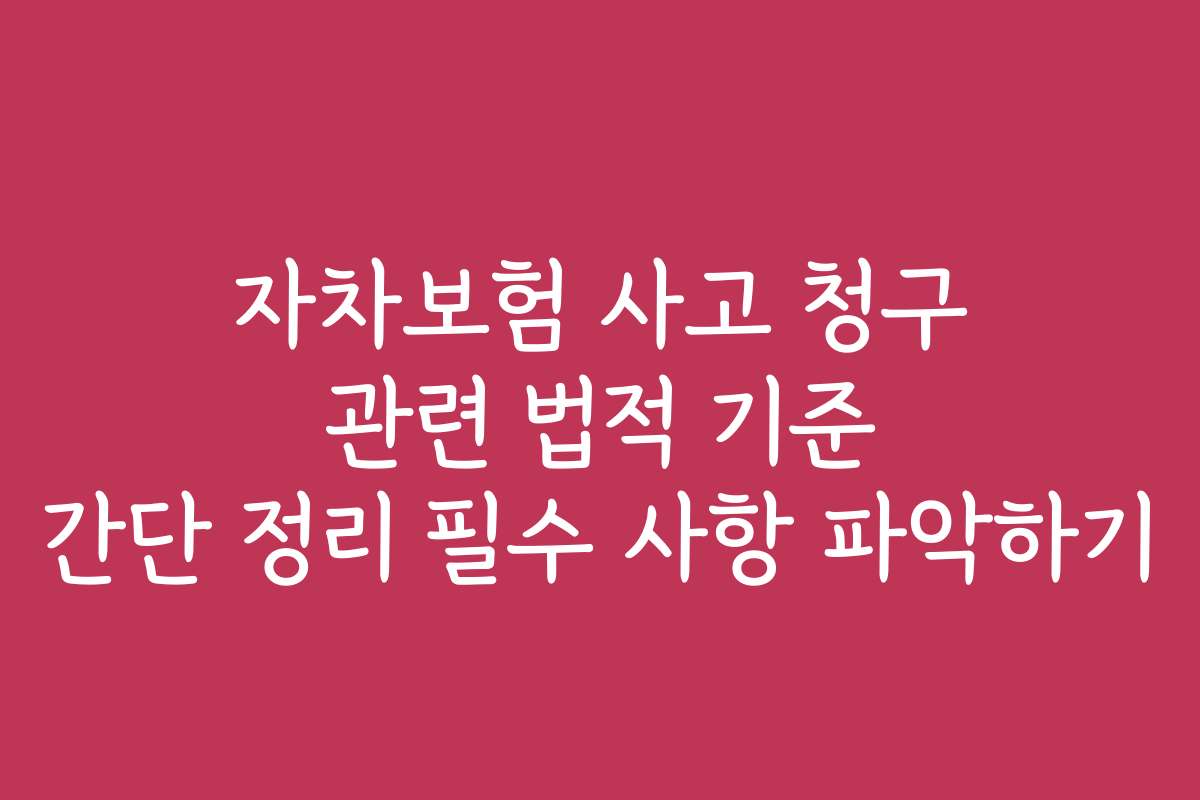 자차보험 사고 청구 관련 법적 기준 간단 정리 필수 사항 파악하기