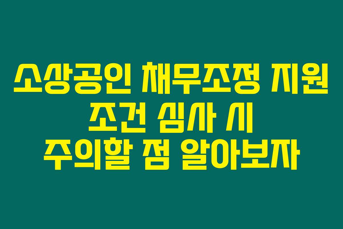 소상공인 채무조정 지원 조건 심사 시 주의할 점 알아보자