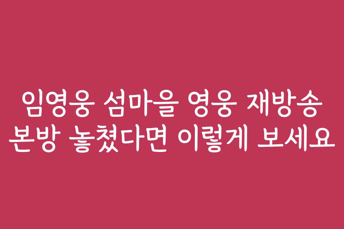 임영웅 섬마을 영웅 재방송 본방 놓쳤다면 이렇게 보세요