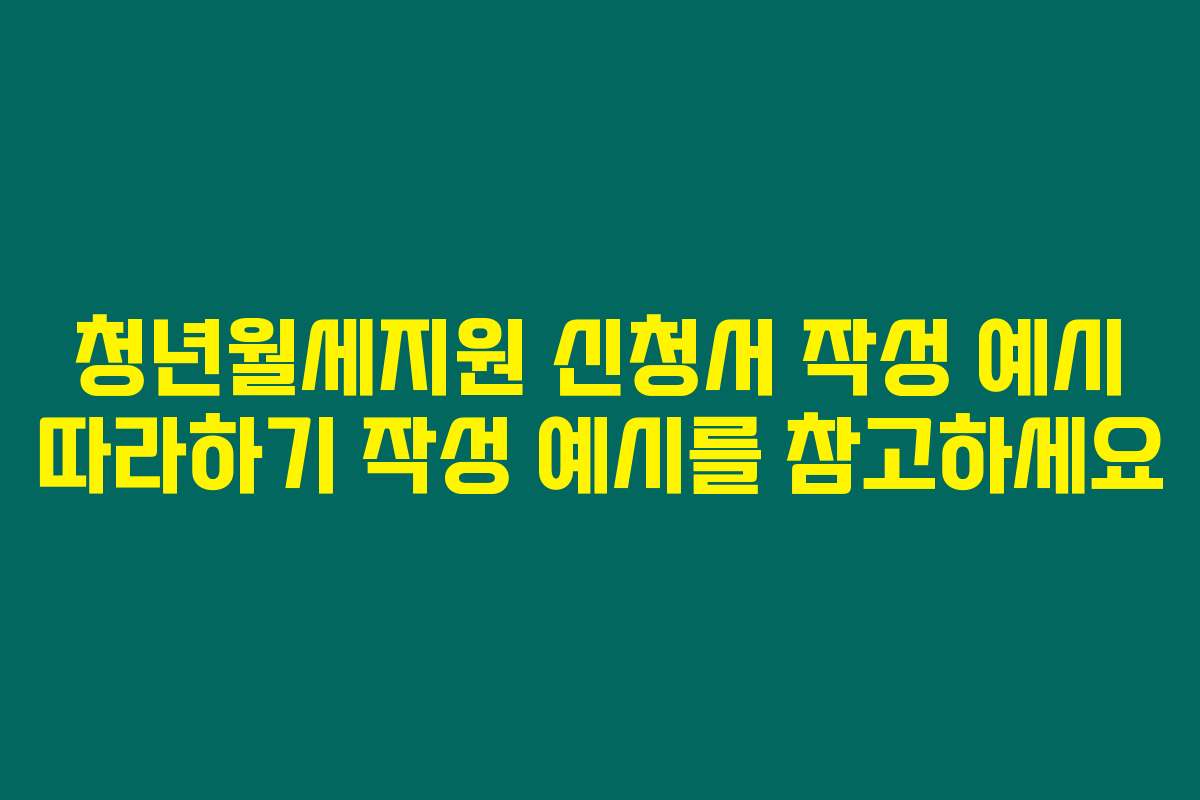청년월세지원 신청서 작성 예시 따라하기 작성 예시를 참고하세요