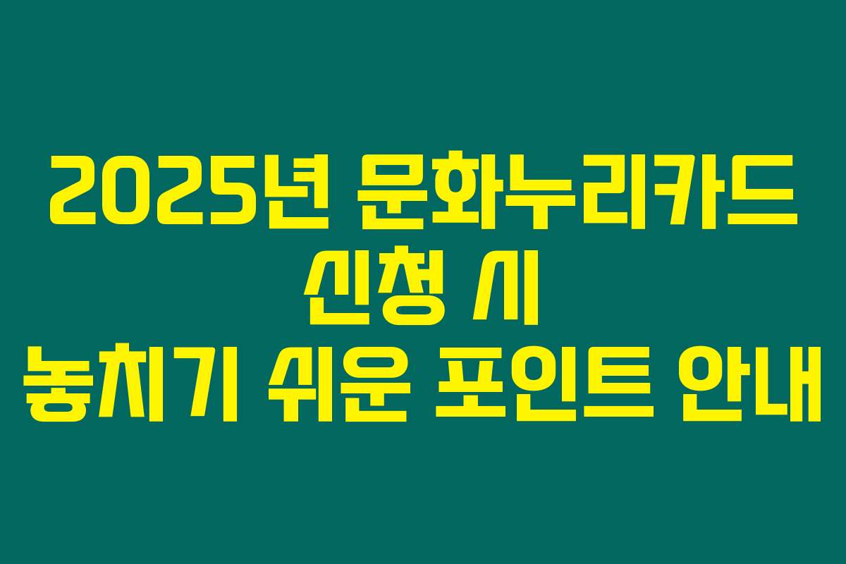 2025년 문화누리카드 신청 시 놓치기 쉬운 포인트 안내