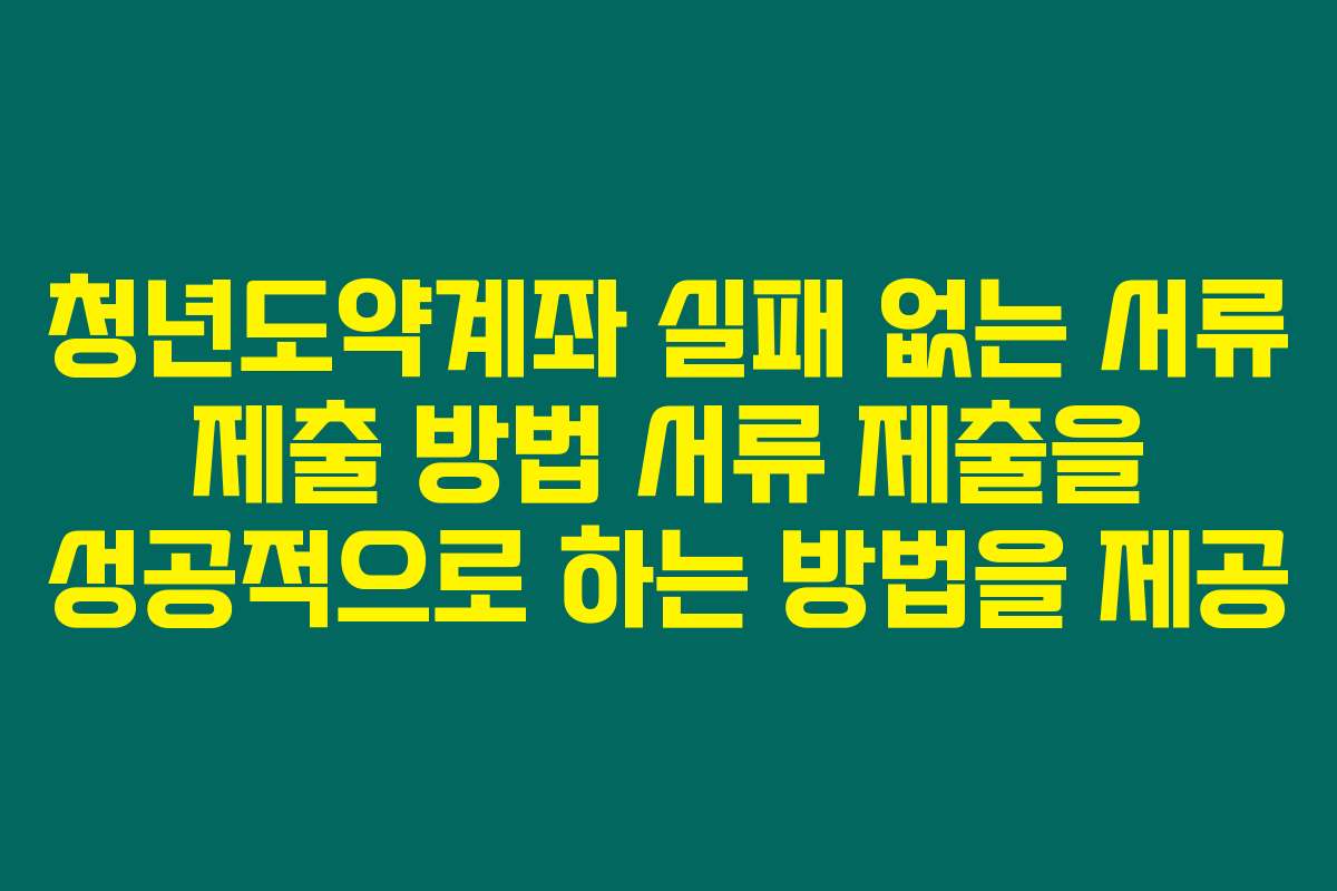 청년도약계좌 실패 없는 서류 제출 방법 서류 제출을 성공적으로 하는 방법을 제공