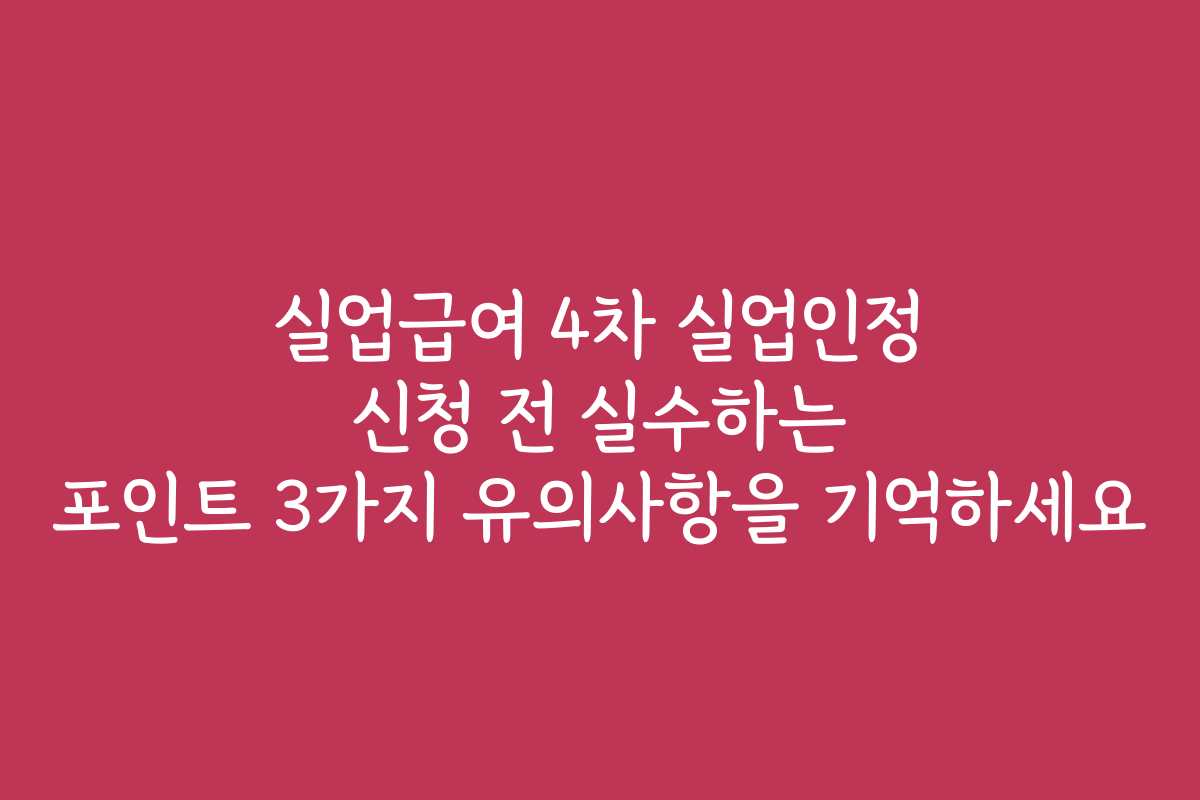 실업급여 4차 실업인정 신청 전 실수하는 포인트 3가지 유의사항을 기억하세요