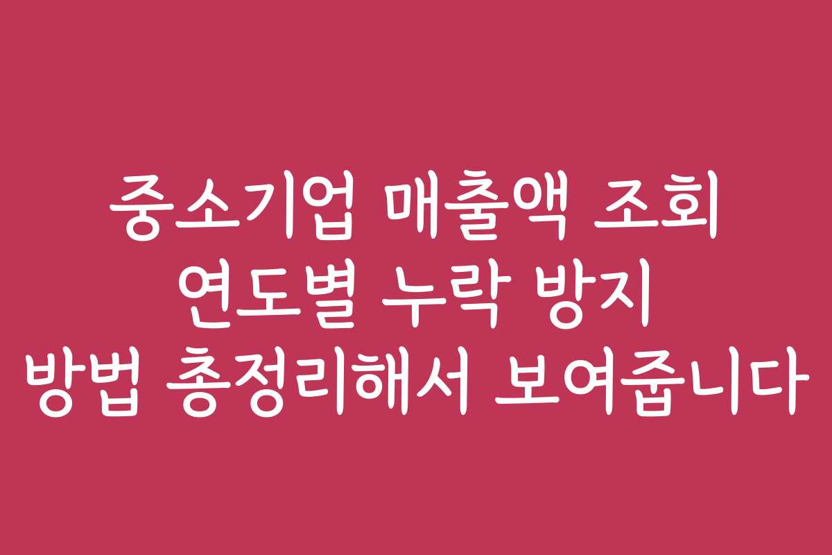 중소기업 매출액 조회 연도별 누락 방지 방법 총정리해서 보여줍니다