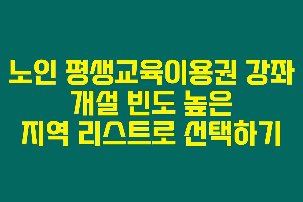 노인 평생교육이용권 강좌 개설 빈도 높은 지역 리스트로 선택하기