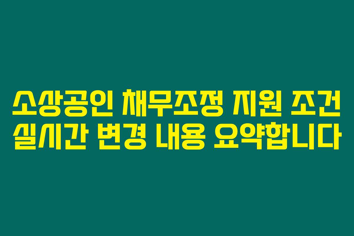 소상공인 채무조정 지원 조건 실시간 변경 내용 요약합니다