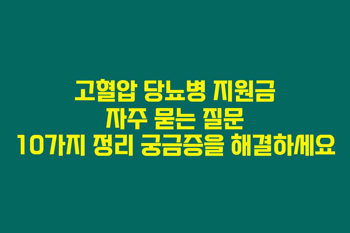 고혈압 당뇨병 지원금 자주 묻는 질문 10가지 정리 궁금증을 해결하세요