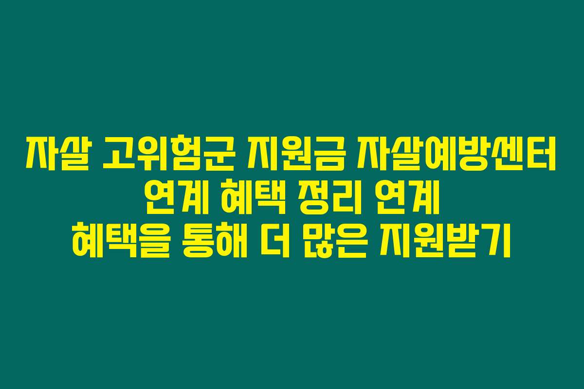 자살 고위험군 지원금 자살예방센터 연계 혜택 정리 연계 혜택을 통해 더 많은 지원받기
