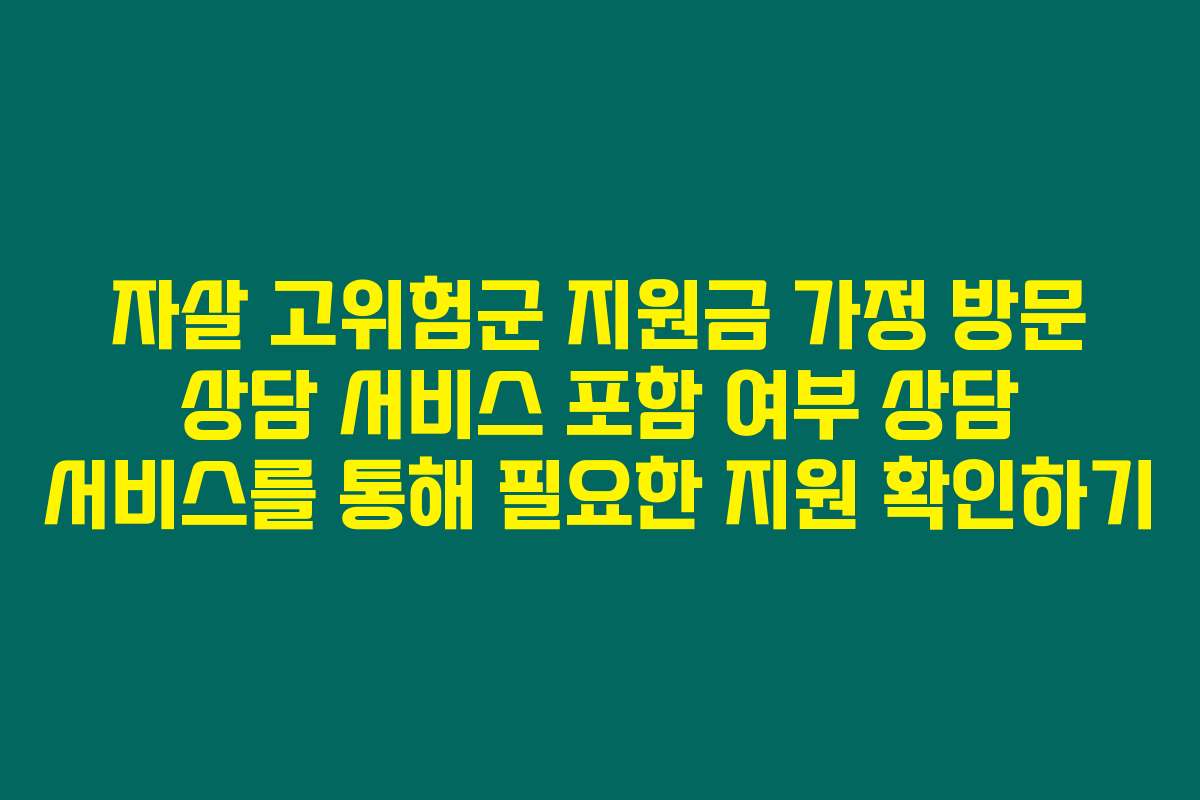 자살 고위험군 지원금 가정 방문 상담 서비스 포함 여부 상담 서비스를 통해 필요한 지원 확인하기