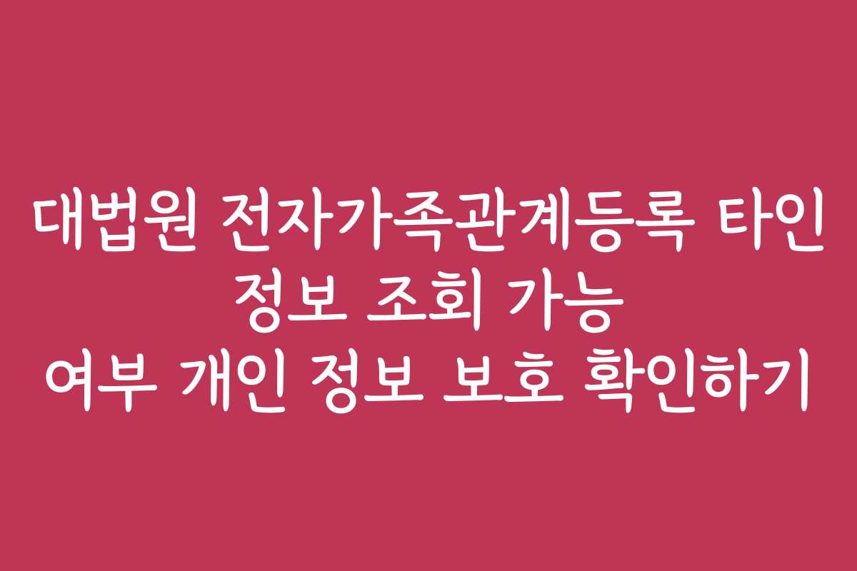 대법원 전자가족관계등록 타인 정보 조회 가능 여부 개인 정보 보호 확인하기