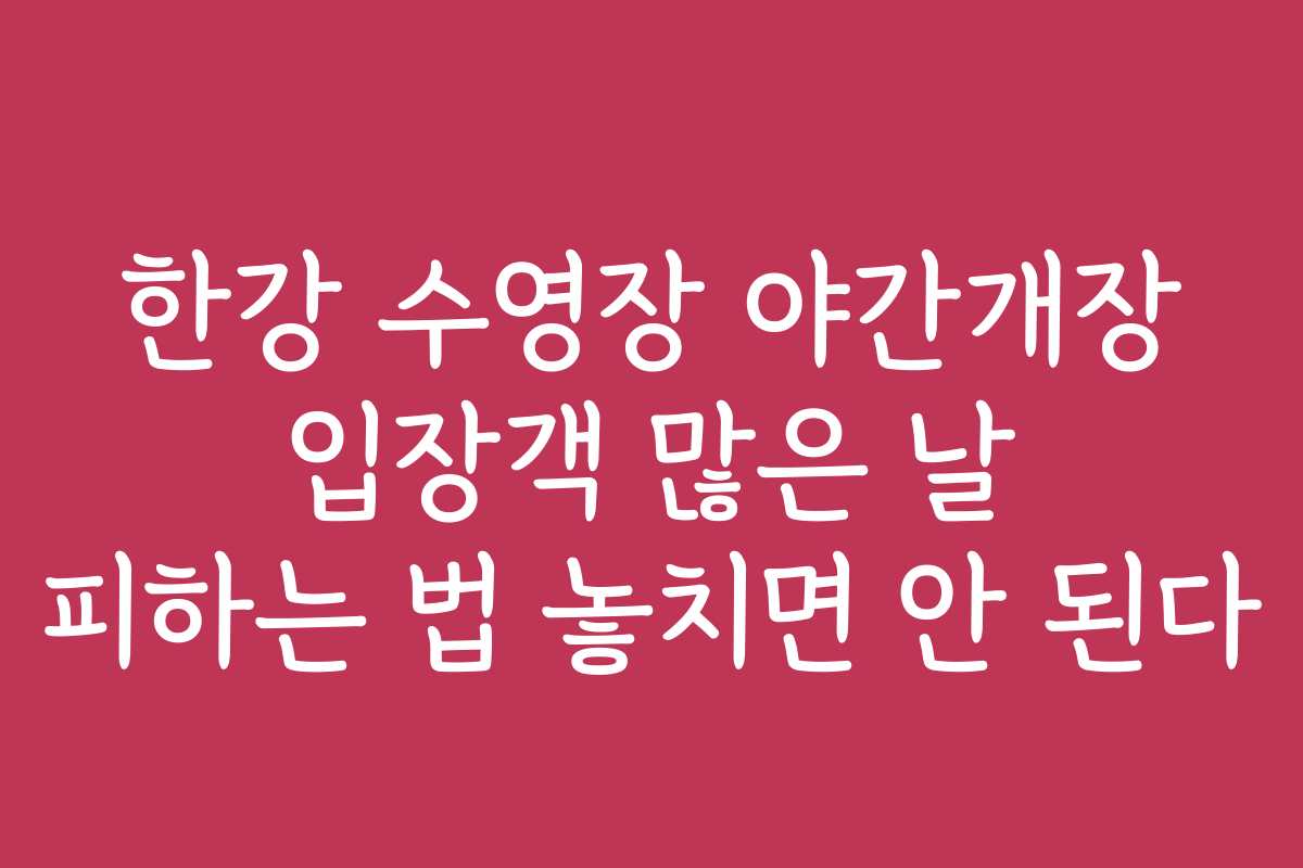 한강 수영장 야간개장 입장객 많은 날 피하는 법 놓치면 안 된다