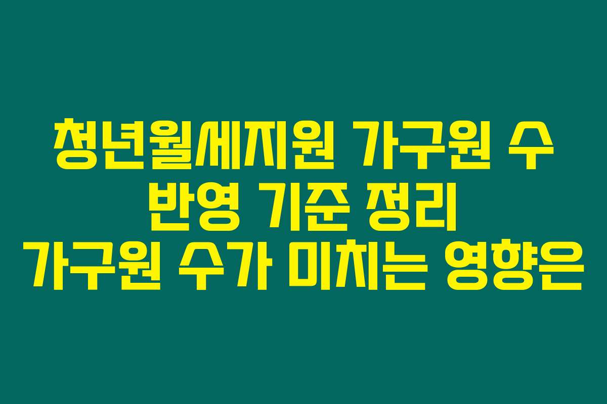 청년월세지원 가구원 수 반영 기준 정리 가구원 수가 미치는 영향은