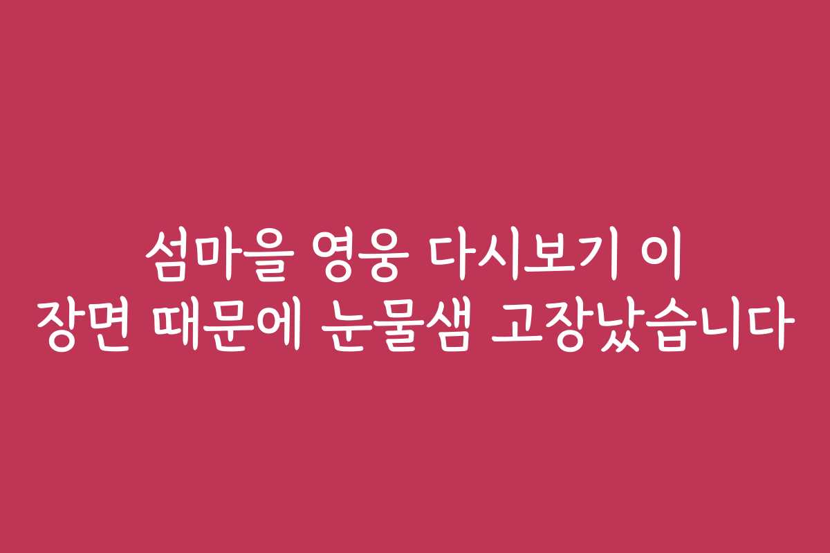섬마을 영웅 다시보기 이 장면 때문에 눈물샘 고장났습니다