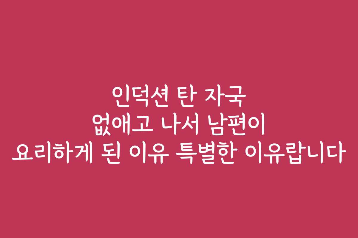 인덕션 탄 자국 없애고 나서 남편이 요리하게 된 이유 특별한 이유랍니다