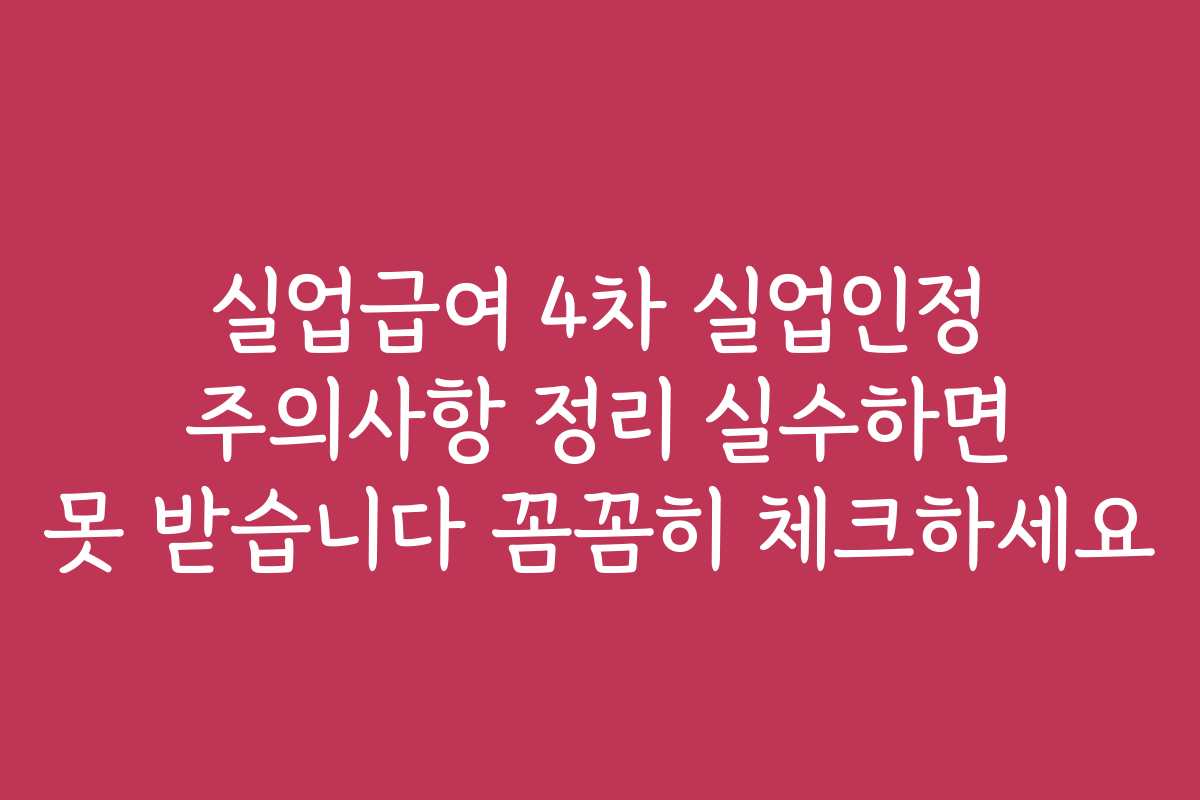 실업급여 4차 실업인정 주의사항 정리 실수하면 못 받습니다 꼼꼼히 체크하세요