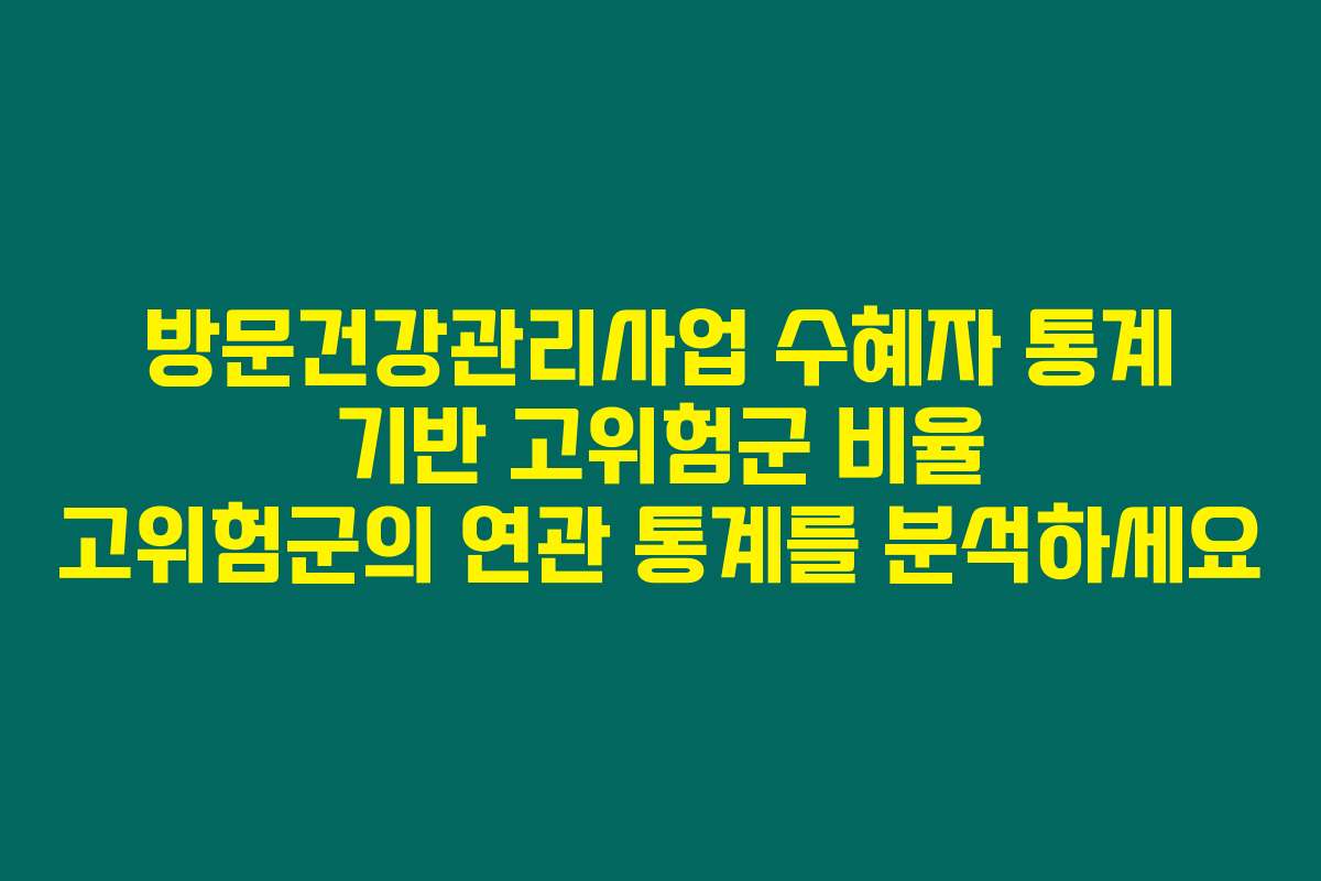 방문건강관리사업 수혜자 통계 기반 고위험군 비율 고위험군의 연관 통계를 분석하세요